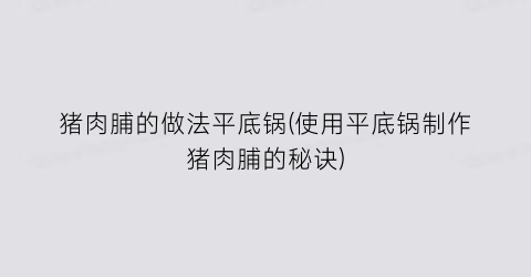 “猪肉脯的做法平底锅(使用平底锅制作猪肉脯的秘诀)