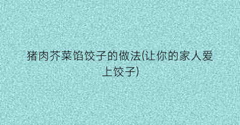 猪肉芥菜馅饺子的做法(让你的家人爱上饺子)