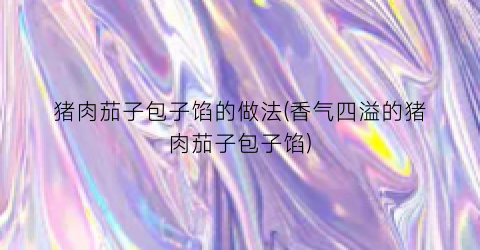 猪肉茄子包子馅的做法(香气四溢的猪肉茄子包子馅)