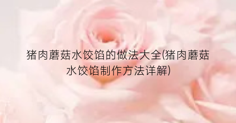 猪肉蘑菇水饺馅的做法大全(猪肉蘑菇水饺馅制作方法详解)