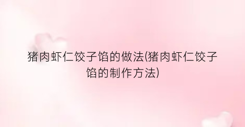 猪肉虾仁饺子馅的做法(猪肉虾仁饺子馅的制作方法)