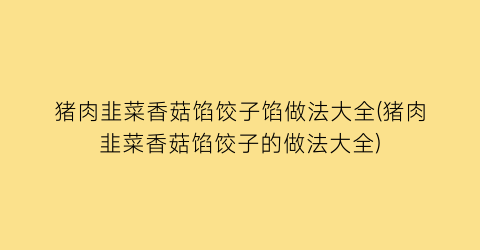 “猪肉韭菜香菇馅饺子馅做法大全(猪肉韭菜香菇馅饺子的做法大全)