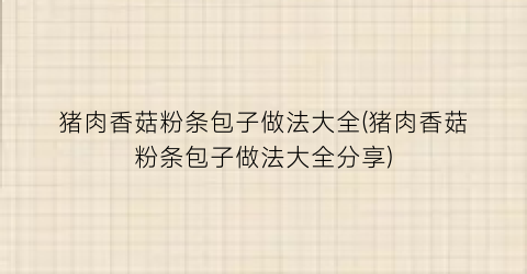 猪肉香菇粉条包子做法大全(猪肉香菇粉条包子做法大全分享)