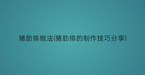 猪肋排做法(猪肋排的制作技巧分享)