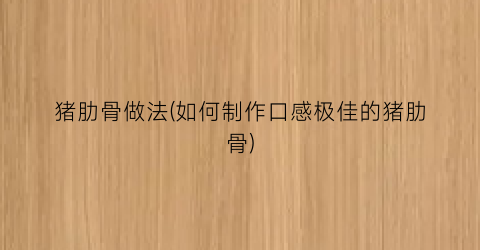 “猪肋骨做法(如何制作口感极佳的猪肋骨)