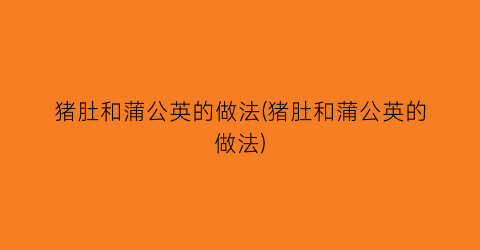 猪肚和蒲公英的做法(猪肚和蒲公英的做法)
