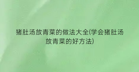 “猪肚汤放青菜的做法大全(学会猪肚汤放青菜的好方法)