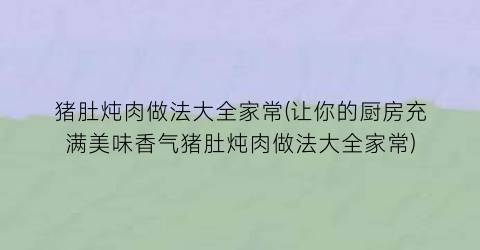 猪肚炖肉做法大全家常(让你的厨房充满美味香气猪肚炖肉做法大全家常)