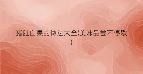 猪肚白果的做法大全(美味品尝不停歇)