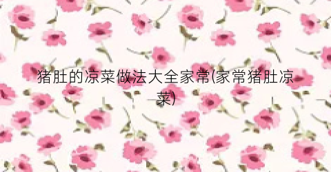 猪肚的凉菜做法大全家常(家常猪肚凉菜)