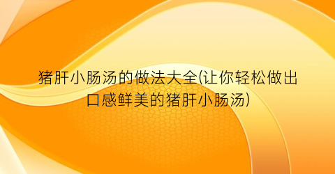 猪肝小肠汤的做法大全(让你轻松做出口感鲜美的猪肝小肠汤)