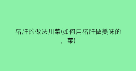 猪肝的做法川菜(如何用猪肝做美味的川菜)