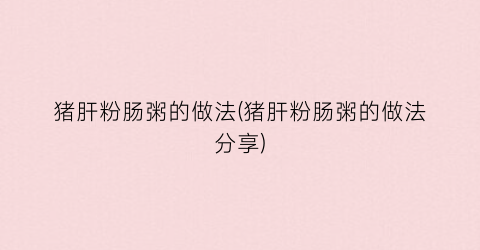 猪肝粉肠粥的做法(猪肝粉肠粥的做法分享)