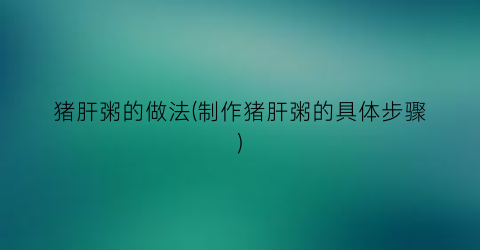 猪肝粥的做法(制作猪肝粥的具体步骤)