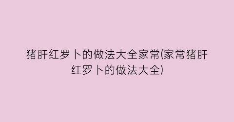 猪肝红罗卜的做法大全家常(家常猪肝红罗卜的做法大全)