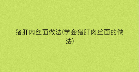 猪肝肉丝面做法(学会猪肝肉丝面的做法)