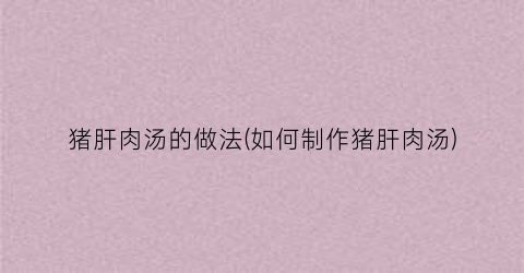 猪肝肉汤的做法(如何制作猪肝肉汤)
