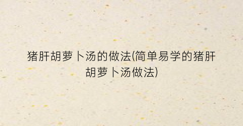 猪肝胡萝卜汤的做法(简单易学的猪肝胡萝卜汤做法)