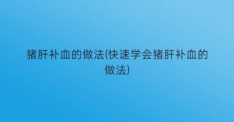 猪肝补血的做法(快速学会猪肝补血的做法)