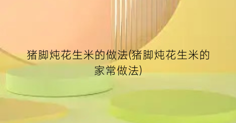猪脚炖花生米的做法(猪脚炖花生米的家常做法)