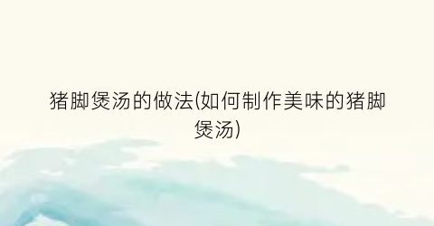 猪脚煲汤的做法(如何制作美味的猪脚煲汤)