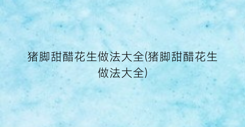 猪脚甜醋花生做法大全(猪脚甜醋花生做法大全)