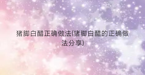 猪脚白醋正确做法(猪脚白醋的正确做法分享)