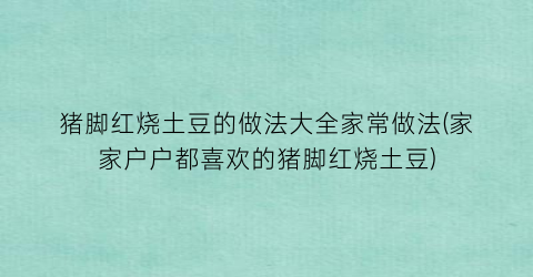 “猪脚红烧土豆的做法大全家常做法(家家户户都喜欢的猪脚红烧土豆)