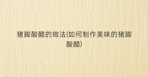 猪脚酸醋的做法(如何制作美味的猪脚酸醋)