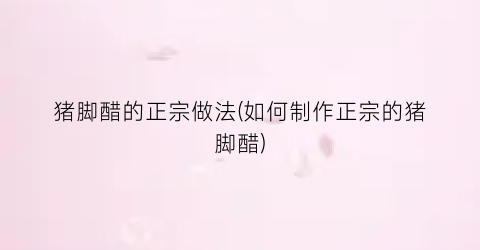 猪脚醋的正宗做法(如何制作正宗的猪脚醋)