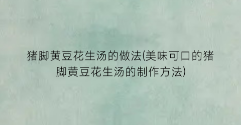 “猪脚黄豆花生汤的做法(美味可口的猪脚黄豆花生汤的制作方法)