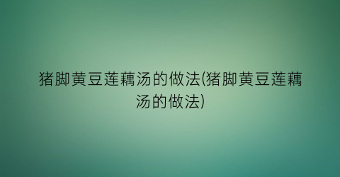 猪脚黄豆莲藕汤的做法(猪脚黄豆莲藕汤的做法)