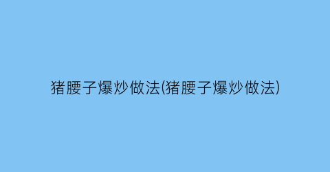 猪腰子爆炒做法(猪腰子爆炒做法)