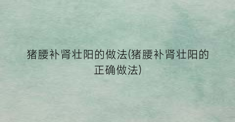 猪腰补肾壮阳的做法(猪腰补肾壮阳的正确做法)