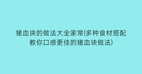 猪血块的做法大全家常(多种食材搭配教你口感更佳的猪血块做法)