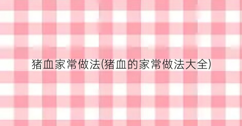 猪血家常做法(猪血的家常做法大全)