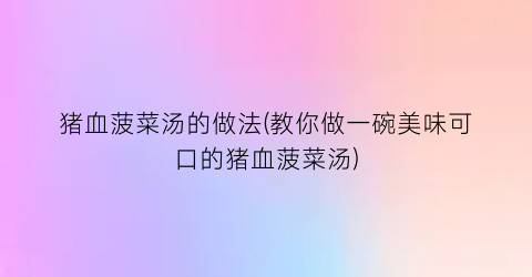 猪血菠菜汤的做法(教你做一碗美味可口的猪血菠菜汤)