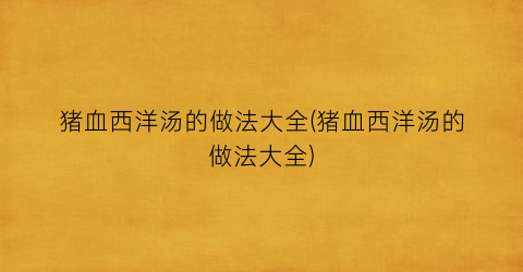 猪血西洋汤的做法大全(猪血西洋汤的做法大全)