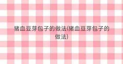 猪血豆芽包子的做法(猪血豆芽包子的做法)