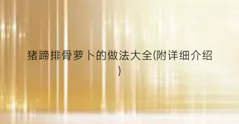 猪蹄排骨萝卜的做法大全(附详细介绍)