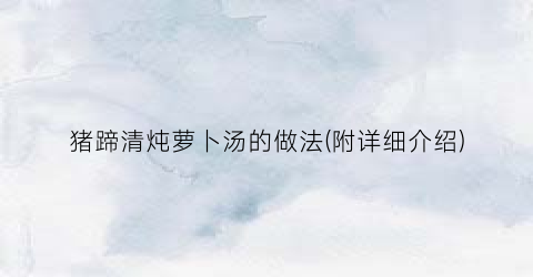 猪蹄清炖萝卜汤的做法(附详细介绍)