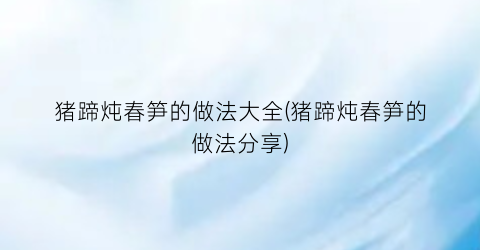 猪蹄炖春笋的做法大全(猪蹄炖春笋的做法分享)