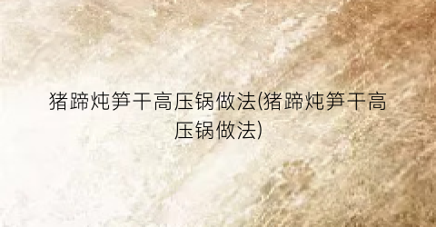 猪蹄炖笋干高压锅做法(猪蹄炖笋干高压锅做法)
