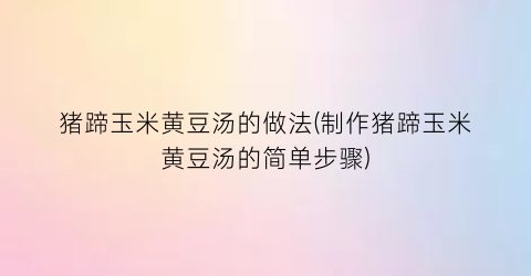 猪蹄玉米黄豆汤的做法(制作猪蹄玉米黄豆汤的简单步骤)