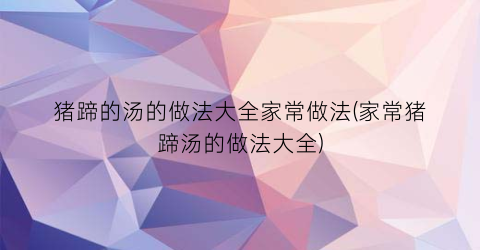 “猪蹄的汤的做法大全家常做法(家常猪蹄汤的做法大全)