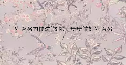 猪蹄粥的做法(教你一步步做好猪蹄粥)