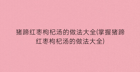 猪蹄红枣枸杞汤的做法大全(掌握猪蹄红枣枸杞汤的做法大全)