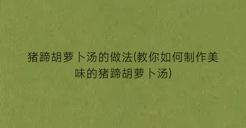 猪蹄胡萝卜汤的做法(教你如何制作美味的猪蹄胡萝卜汤)
