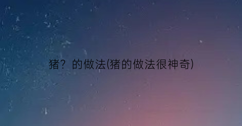 猪？的做法(猪的做法很神奇)