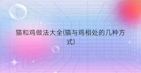 猫和鸡做法大全(猫与鸡相处的几种方式)